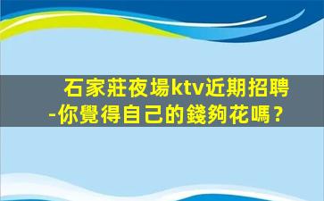 石家莊夜場ktv近期招聘-你覺得自己的錢夠花嗎？