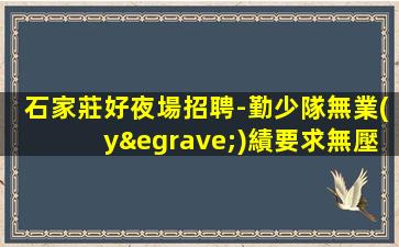 石家莊好夜場招聘-勤少隊無業(yè)績要求無壓力