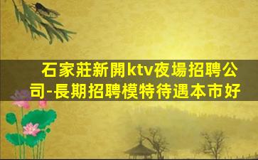 石家莊新開ktv夜場招聘公司-長期招聘模特待遇本市好