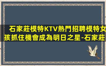 石家莊模特KTV熱門招聘模特女孩抓住機會成為明日之星-石家莊有名氣KTV招聘兼職現金日結無費用