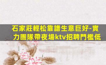 石家莊輕松靠譜生意巨好-實力團隊帶夜場ktv招聘門檻低