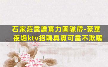 石家莊靠譜實力團隊帶-豪華夜場ktv招聘真實可靠不欺騙