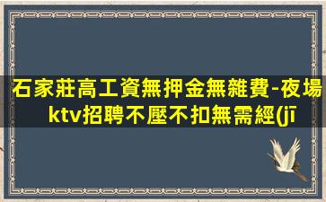 石家莊高工資無押金無雜費-夜場ktv招聘不壓不扣無需經(jīng)驗