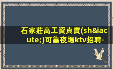 石家莊高工資真實(shí)可靠夜場ktv招聘-不壓不扣
