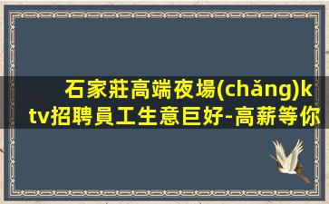 石家莊高端夜場(chǎng)ktv招聘員工生意巨好-高薪等你好上班