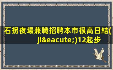 石拐夜場兼職招聘本市很高日結(jié)12起步