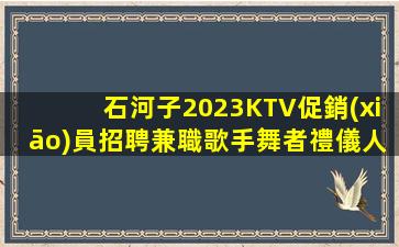 石河子2023KTV促銷(xiāo)員招聘兼職歌手舞者禮儀人員日結(jié)工資等