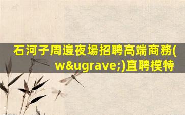 石河子周邊夜場招聘高端商務(wù)直聘模特