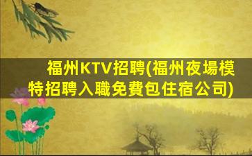 福州KTV招聘(福州夜場模特招聘入職免費包住宿公司)