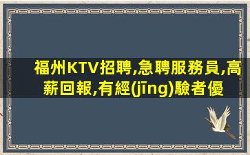 福州KTV招聘,急聘服務員,高薪回報,有經(jīng)驗者優(yōu)先