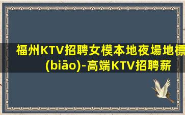 福州KTV招聘女模本地夜場地標(biāo)-高端KTV招聘薪資日結(jié)-十年