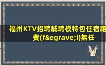 福州KTV招聘誠聘模特包住宿路費(fèi)無任務(wù)強(qiáng)