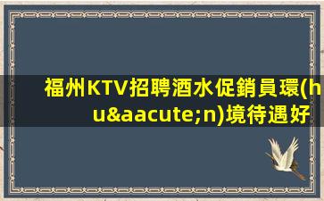福州KTV招聘酒水促銷員環(huán)境待遇好上班容易例利