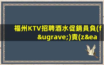 福州KTV招聘酒水促銷員負(fù)責(zé)靠譜團(tuán)隊(duì)必