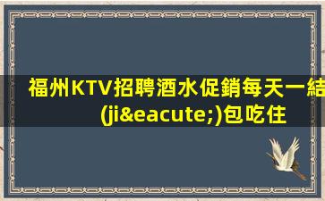福州KTV招聘酒水促銷每天一結(jié)包吃住標(biāo)