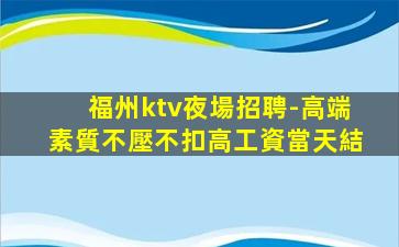 福州ktv夜場招聘-高端素質不壓不扣高工資當天結