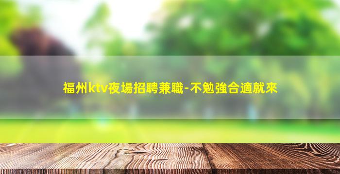福州ktv夜場招聘兼職-不勉強合適就來
