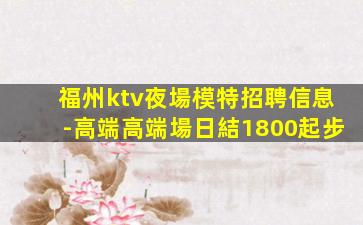 福州ktv夜場模特招聘信息-高端高端場日結1800起步