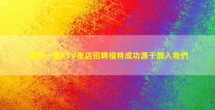 福州一線KTV夜店招聘模特成功源于加入我們