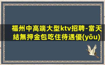 福州中高端大型ktv招聘-當天結無押金包吃住待遇優(yōu)