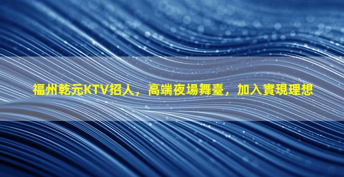 福州乾元KTV招人，高端夜場舞臺，加入實現理想