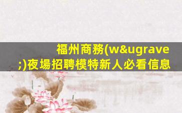 福州商務(wù)夜場招聘模特新人必看信息