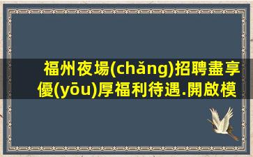 福州夜場(chǎng)招聘盡享優(yōu)厚福利待遇.開啟模特職業(yè)發(fā)展新篇章