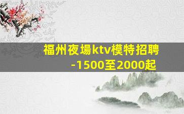 福州夜場ktv模特招聘-1500至2000起