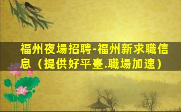 福州夜場招聘-福州新求職信息（提供好平臺.職場加速）