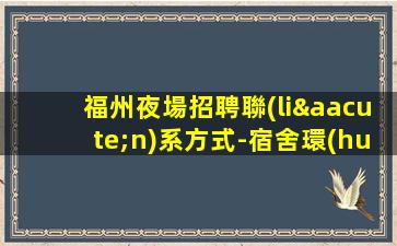 福州夜場招聘聯(lián)系方式-宿舍環(huán)境好不收任何雜費