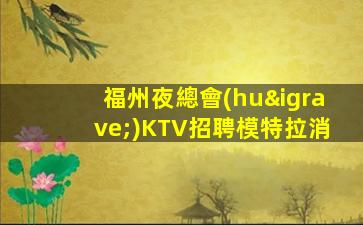 福州夜總會(huì)KTV招聘模特拉消
