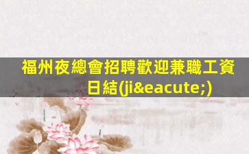 福州夜總會招聘歡迎兼職工資日結(jié)