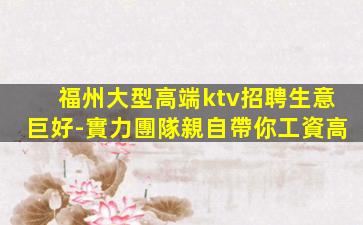 福州大型高端ktv招聘生意巨好-實力團隊親自帶你工資高