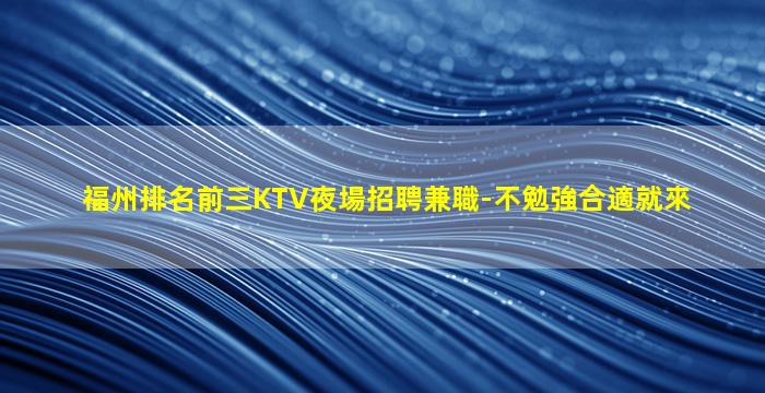 福州排名前三KTV夜場招聘兼職-不勉強合適就來