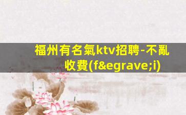 福州有名氣ktv招聘-不亂收費(fèi)