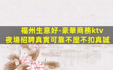 福州生意好-豪華商務ktv夜場招聘真實可靠不壓不扣真誠