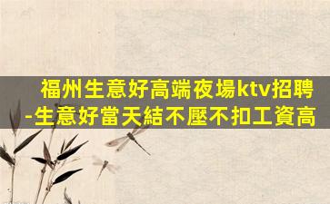 福州生意好高端夜場ktv招聘-生意好當天結不壓不扣工資高