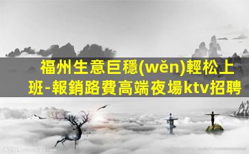 福州生意巨穩(wěn)輕松上班-報銷路費高端夜場ktv招聘
