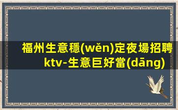 福州生意穩(wěn)定夜場招聘ktv-生意巨好當(dāng)天結(jié)帶你輕松上班