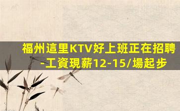 福州這里KTV好上班正在招聘-工資現薪12-15/場起步