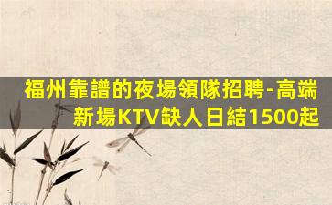福州靠譜的夜場領隊招聘-高端新場KTV缺人日結1500起