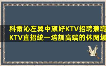 科爾沁左翼中旗好KTV招聘兼職KTV直招統一培訓高端的休閑場