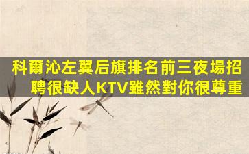 科爾沁左翼后旗排名前三夜場招聘很缺人KTV雖然對你很尊重