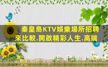 秦皇島KTV娛樂場所招聘來比較.開啟精彩人生.高端