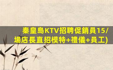 秦皇島KTV招聘促銷員15/場店長直招模特+禮儀+員工)