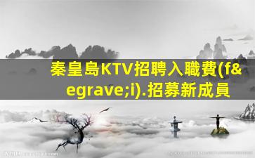 秦皇島KTV招聘入職費(fèi).招募新成員