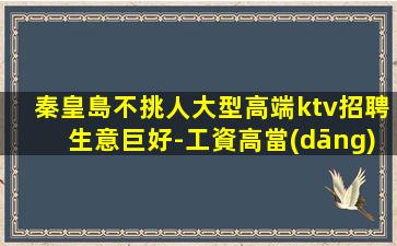 秦皇島不挑人大型高端ktv招聘生意巨好-工資高當(dāng)天結(jié)不壓不扣