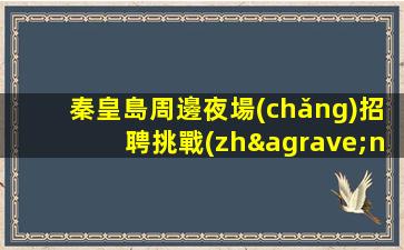 秦皇島周邊夜場(chǎng)招聘挑戰(zhàn)自我.開啟精彩人生.高端
