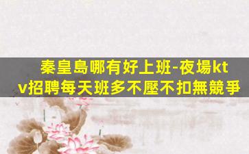 秦皇島哪有好上班-夜場ktv招聘每天班多不壓不扣無競爭