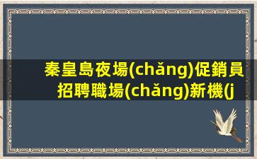 秦皇島夜場(chǎng)促銷員招聘職場(chǎng)新機(jī)會(huì).等你來挑戰(zhàn)
